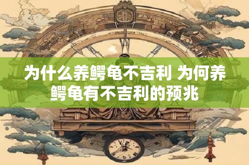 为什么养鳄龟不吉利 为何养鳄龟有不吉利的预兆