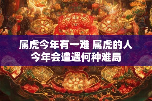 属虎今年有一难 属虎的人今年会遭遇何种难局