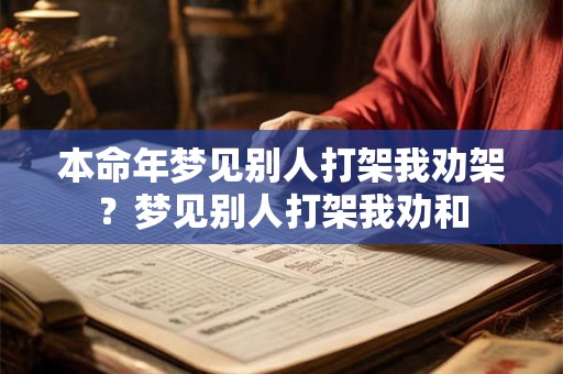 本命年梦见别人打架我劝架？梦见别人打架我劝和