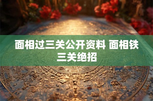 面相过三关公开资料 面相铁三关绝招