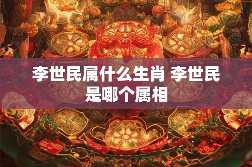 李世民属什么生肖 李世民是哪个属相
