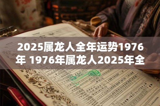 2025属龙人全年运势1976年 1976年属龙人2025年全年运势如何
