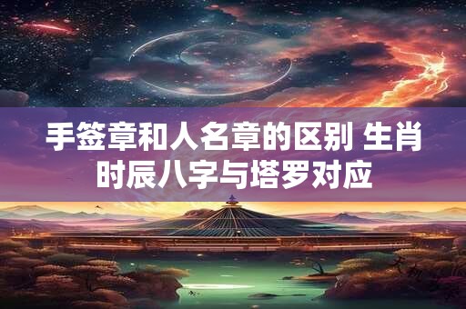 手签章和人名章的区别 生肖时辰八字与塔罗对应