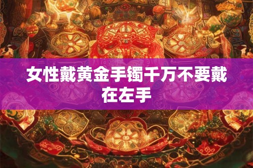 女性戴黄金手镯千万不要戴在左手