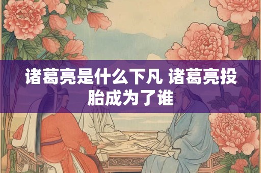 诸葛亮是什么下凡 诸葛亮投胎成为了谁