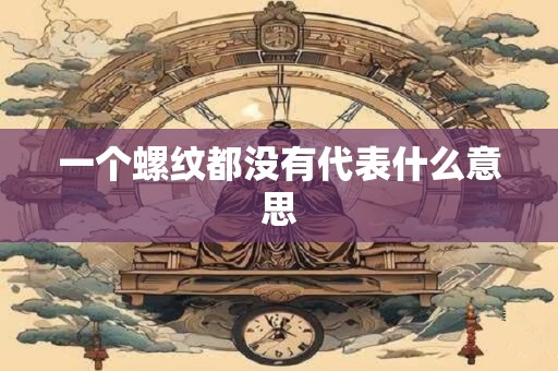 详细阅读:一个螺纹都没有代表什么意思 一个螺纹都没有代表什么意思