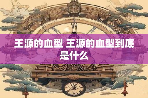 王源的血型 王源的血型到底是什么