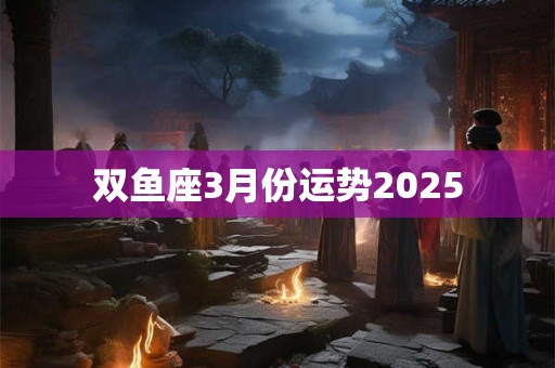 双鱼座3月份运势2025
