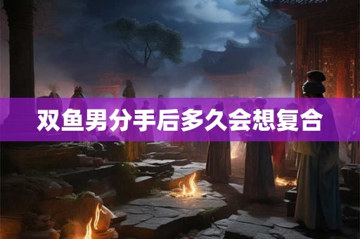 双鱼男分手后多久会想复合