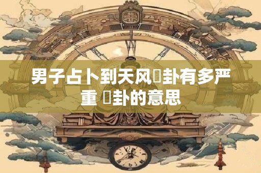 男子占卜到天风姤卦有多严重 姤卦的意思