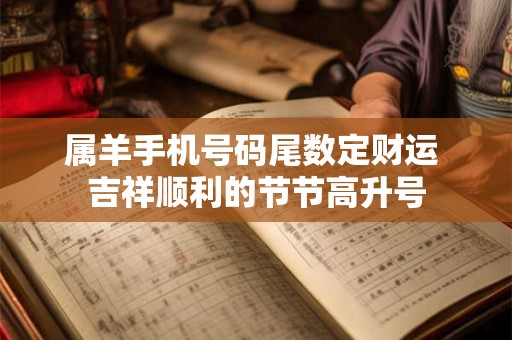 属羊手机号码尾数定财运 吉祥顺利的节节高升号