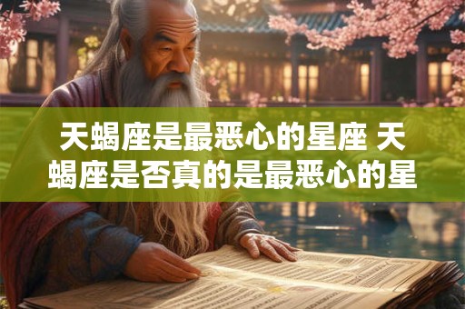 天蝎座是最恶心的星座 天蝎座是否真的是最恶心的星座