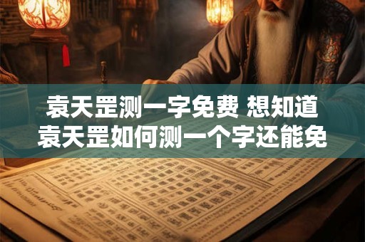 袁天罡测一字免费 想知道袁天罡如何测一个字还能免费