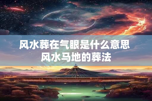 风水葬在气眼是什么意思 风水马地的葬法