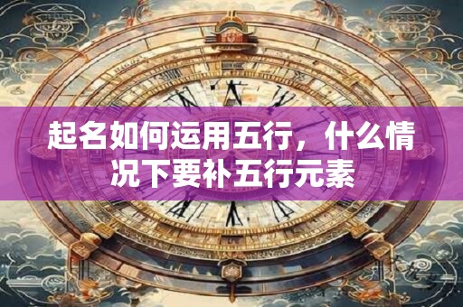 起名如何运用五行，什么情况下要补五行元素