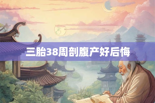 三胎38周剖腹产好后悔