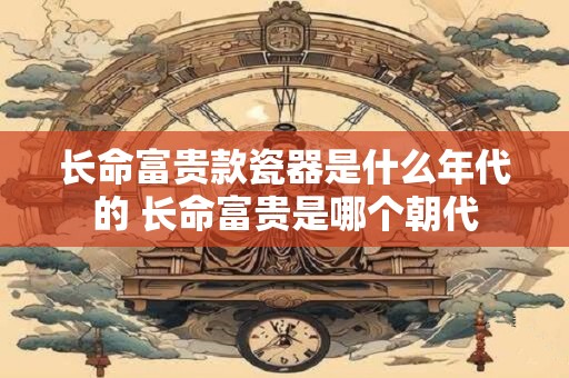 长命富贵款瓷器是什么年代的 长命富贵是哪个朝代