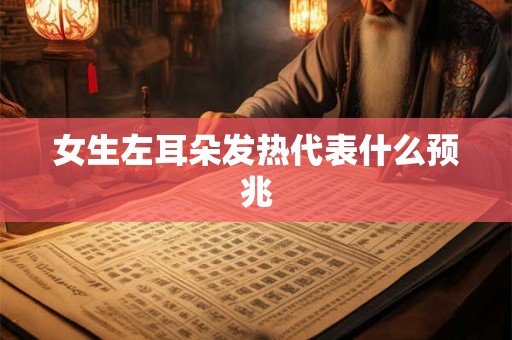 女生左耳朵发热代表什么预兆