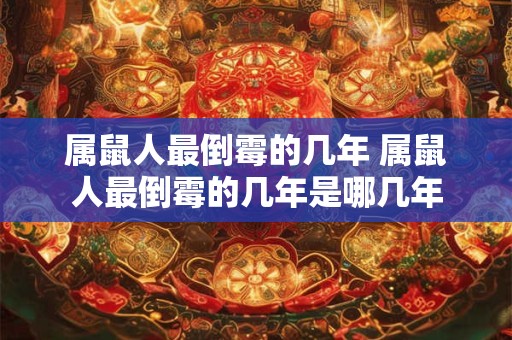 属鼠人最倒霉的几年 属鼠人最倒霉的几年是哪几年