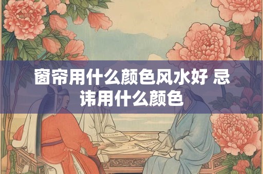 窗帘用什么颜色风水好 忌讳用什么颜色