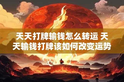 天天打牌输钱怎么转运 天天输钱打牌该如何改变运势