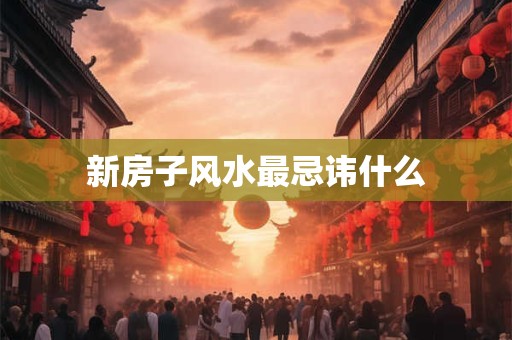 新房子风水最忌讳什么