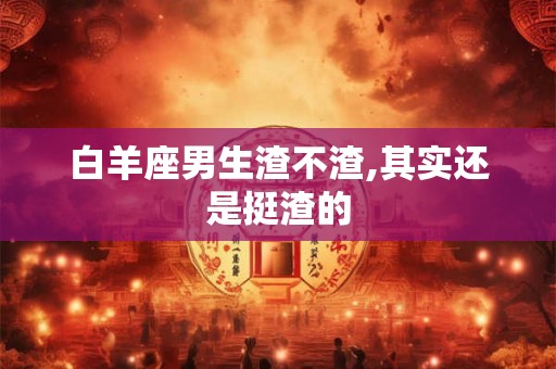 白羊座男生渣不渣,其实还是挺渣的