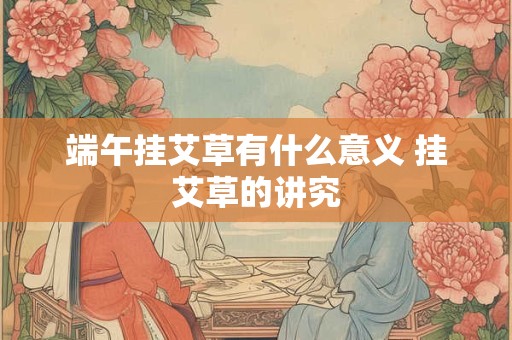 端午挂艾草有什么意义 挂艾草的讲究