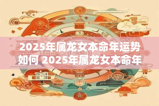 2025年属龙女本命年运势如何 2025年属龙女本命年运势会如何呢