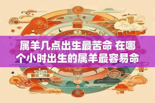 属羊几点出生最苦命 在哪个小时出生的属羊最容易命苦