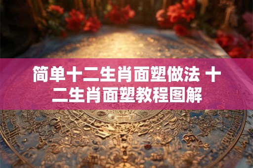 简单十二生肖面塑做法 十二生肖面塑教程图解