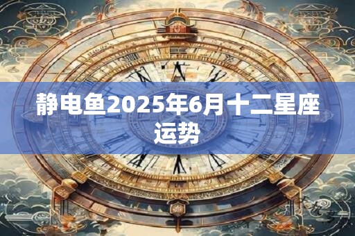 静电鱼2025年6月十二星座运势