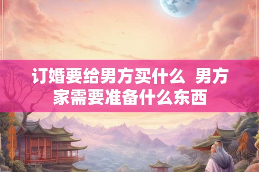 订婚要给男方买什么  男方家需要准备什么东西
