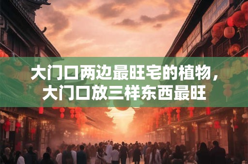 大门口两边最旺宅的植物，大门口放三样东西最旺