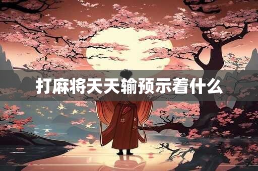 详细阅读:打麻将天天输预示着什么 打麻将天天输预示着什么