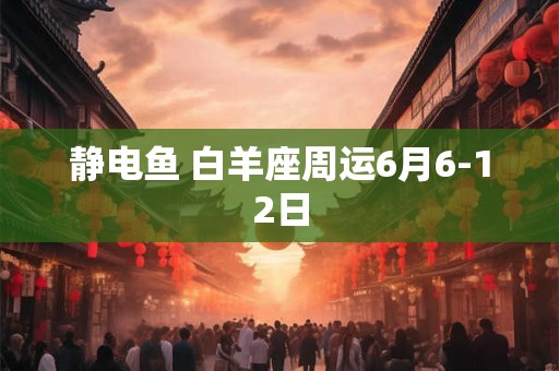 静电鱼 白羊座周运6月6-12日