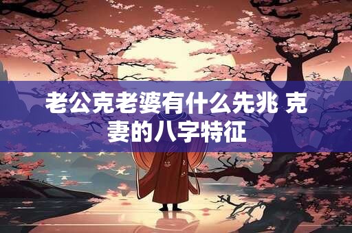 老公克老婆有什么先兆 克妻的八字特征