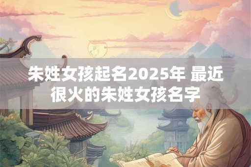 朱姓女孩起名2025年 最近很火的朱姓女孩名字