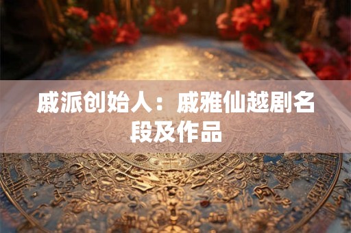 详细阅读:戚派创始人:戚雅仙越剧名段及作品 戚派创始人:戚雅仙越剧名段及作品
