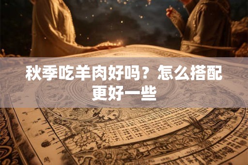 秋季吃羊肉好吗？怎么搭配更好一些