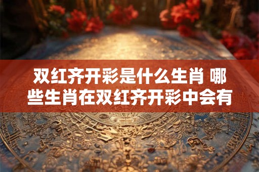 双红齐开彩是什么生肖 哪些生肖在双红齐开彩中会有好运