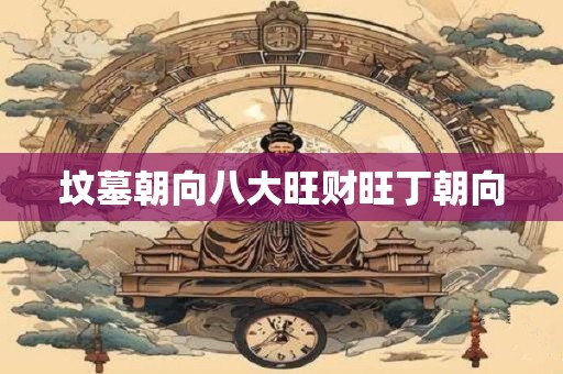 坟墓朝向八大旺财旺丁朝向