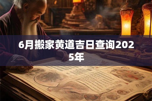 6月搬家黄道吉日查询2025年