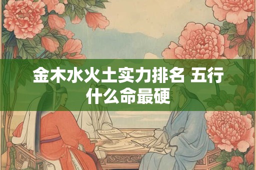金木水火土实力排名 五行什么命最硬