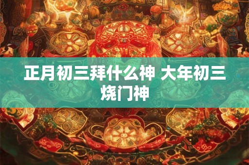 正月初三拜什么神 大年初三烧门神
