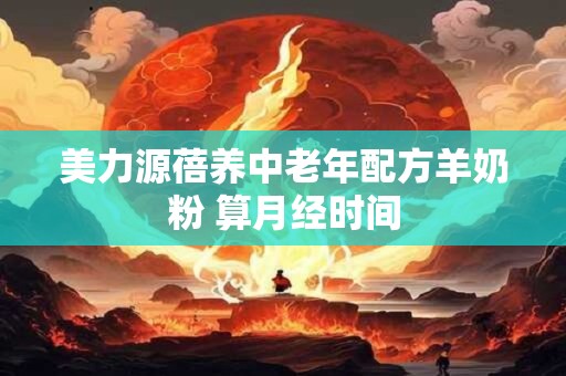 美力源蓓养中老年配方羊奶粉 算月经时间