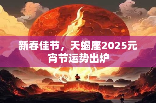 新春佳节，天蝎座2025元宵节运势出炉