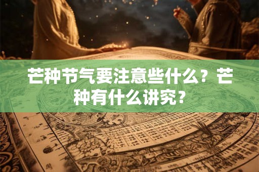 芒种节气要注意些什么？芒种有什么讲究？