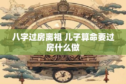 八字过房离祖 儿子算命要过房什么做