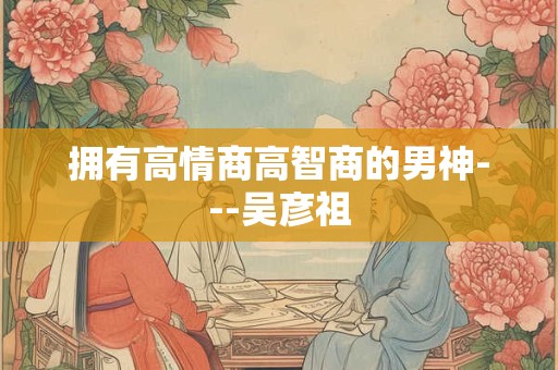 拥有高情商高智商的男神---吴彦祖